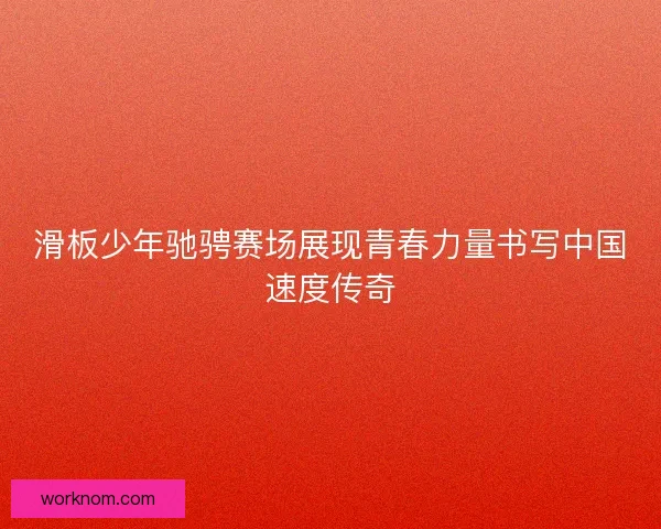 滑板少年驰骋赛场展现青春力量书写中国速度传奇