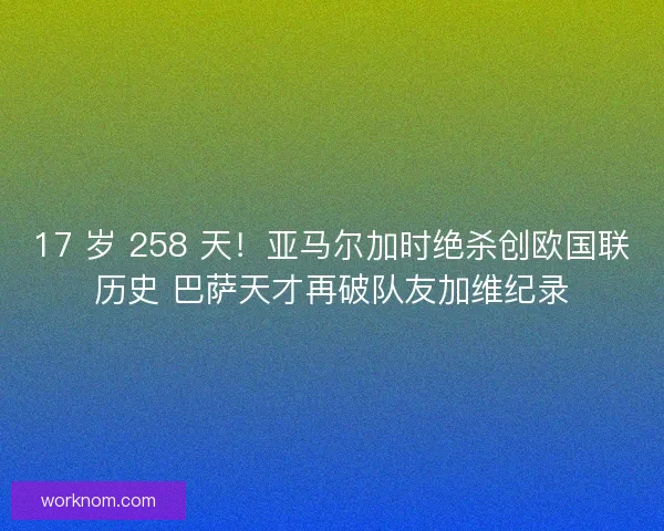 17 岁 258 天！亚马尔加时绝杀创欧国联历史 巴萨天才再破队友加维纪录