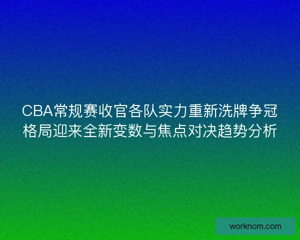 CBA常规赛收官各队实力重新洗牌争冠格局迎来全新变数与焦点对决趋势分析 CBA常规赛收官各队实力重新洗牌争冠格局迎来全新变数与焦点对决趋势分析