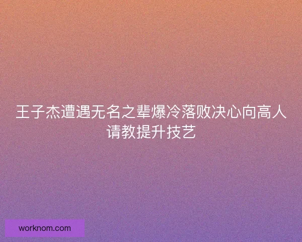王子杰遭遇无名之辈爆冷落败决心向高人请教提升技艺 王子杰遭遇无名之辈爆冷落败决心向高人请教提升技艺