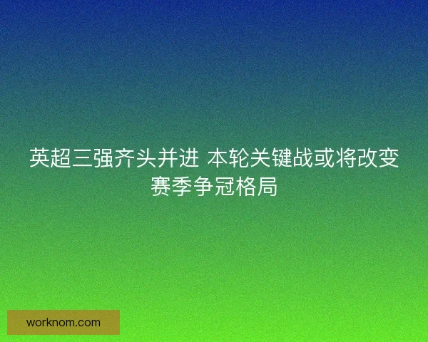 英超三强齐头并进 本轮关键战或将改变赛季争冠格局 英超三强齐头并进 本轮关键战或将改变赛季争冠格局