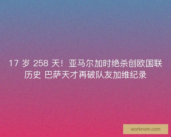 17 岁 258 天！亚马尔加时绝杀创欧国联历史 巴萨天才再破队友加维纪录