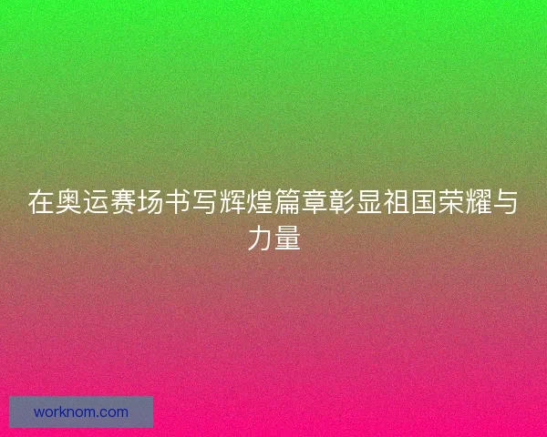 在奥运赛场书写辉煌篇章彰显祖国荣耀与力量 在奥运赛场书写辉煌篇章彰显祖国荣耀与力量