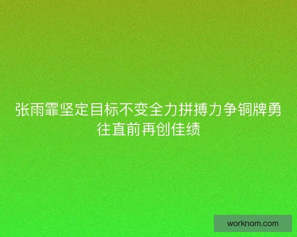 张雨霏坚定目标不变全力拼搏力争铜牌勇往直前再创佳绩