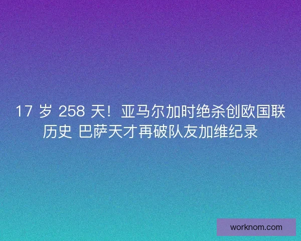 17 岁 258 天！亚马尔加时绝杀创欧国联历史 巴萨天才再破队友加维纪录