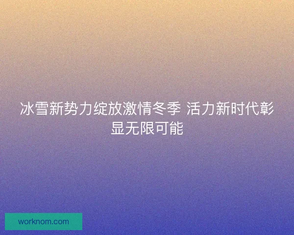 冰雪新势力绽放激情冬季 活力新时代彰显无限可能