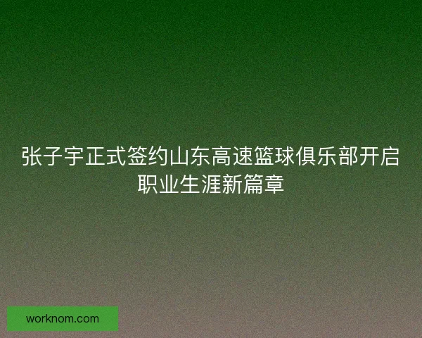 张子宇正式签约山东高速篮球俱乐部开启职业生涯新篇章