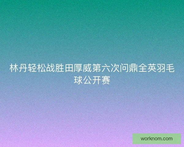林丹轻松战胜田厚威第六次问鼎全英羽毛球公开赛