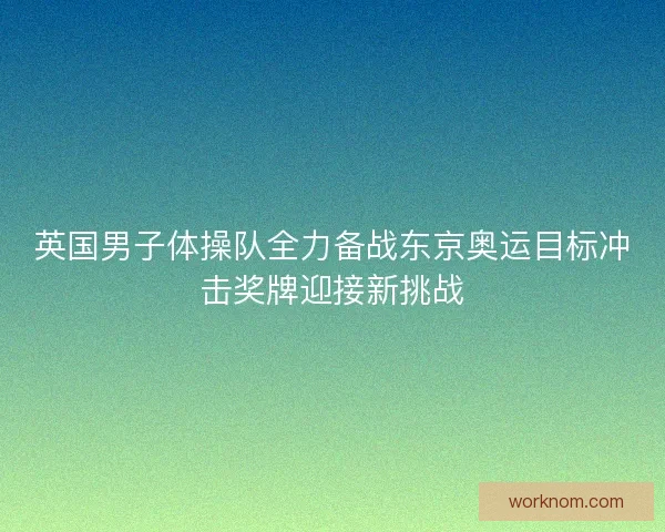 英国男子体操队全力备战东京奥运目标冲击奖牌迎接新挑战