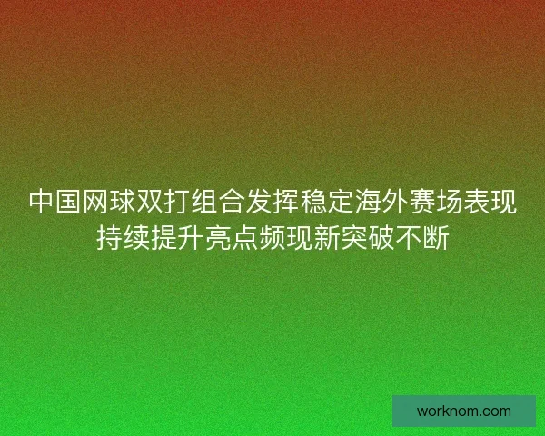 中国网球双打组合发挥稳定海外赛场表现持续提升亮点频现新突破不断