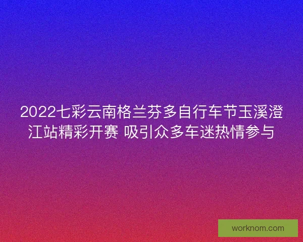 2022七彩云南格兰芬多自行车节玉溪澄江站精彩开赛 吸引众多车迷热情参与