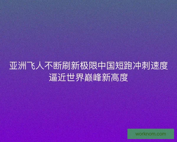 亚洲飞人不断刷新极限中国短跑冲刺速度逼近世界巅峰新高度 亚洲飞人不断刷新极限中国短跑冲刺速度逼近世界巅峰新高度