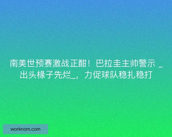 南美世预赛激战正酣！巴拉圭主帅警示 _出头椽子先烂_，力促球队稳扎稳打